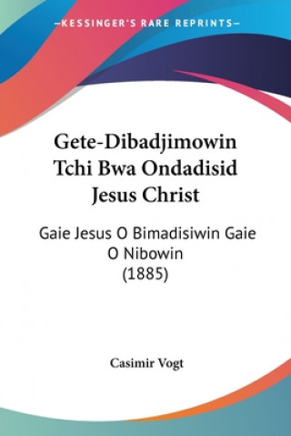 Book Gete-Dibadjimowin Tchi Bwa Ondadisid Jesus Christ: Gaie Jesus O Bimadisiwin Gaie O Nibowin (1885) Casimir Vogt