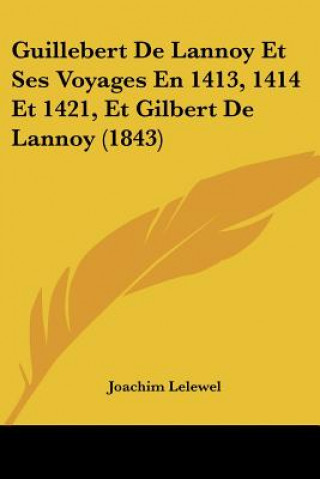 Kniha Guillebert De Lannoy Et Ses Voyages En 1413, 1414 Et 1421, Et Gilbert De Lannoy (1843) Joachim Lelewel