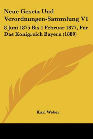 Kniha Neue Gesetz Und Verordnungen-Sammlung V1: 8 Juni 1875 Bis 1 Februar 1877, Fur Das Konigreich Bayern (1889) Karl Weber
