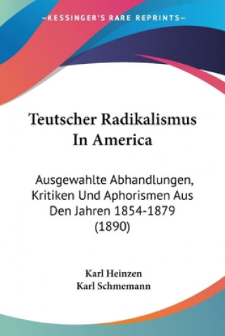 Kniha Teutscher Radikalismus In America: Ausgewahlte Abhandlungen, Kritiken Und Aphorismen Aus Den Jahren 1854-1879 (1890) Karl Heinzen