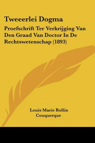 Kniha Tweeerlei Dogma: Proefschrift Ter Verkrijging Van Den Graad Van Doctor In De Rechtswetenschap (1893) Louis Marie Rollin Couquerque