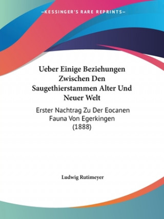 Kniha Ueber Einige Beziehungen Zwischen Den Saugethierstammen Alter Und Neuer Welt: Erster Nachtrag Zu Der Eocanen Fauna Von Egerkingen (1888) Ludwig Rutimeyer