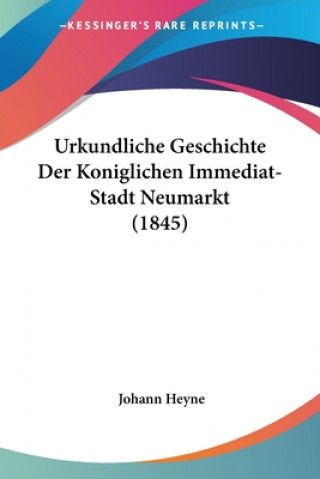 Kniha Urkundliche Geschichte Der Koniglichen Immediat-Stadt Neumarkt (1845) Johann Heyne