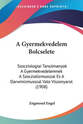 Book A Gyermekvedelem Bolcselete: Szocziologiai Tanulmanyok A Gyermekvedelemnek A Szoczializmusszal Es A Darwinizmusszal Valo Viszonyarol (1908) Zsigmond Engel