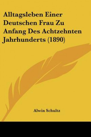 Könyv Alltagsleben Einer Deutschen Frau Zu Anfang Des Achtzehnten Jahrhunderts (1890) Alwin Schultz