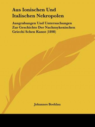 Knjiga Aus Ionischen Und Italischen Nekropolen: Ausgrabungen Und Untersuchungen Zur Geschichte Der Nachmykenischen Griechi Schen Kunst (1898) Johannes Boehlau