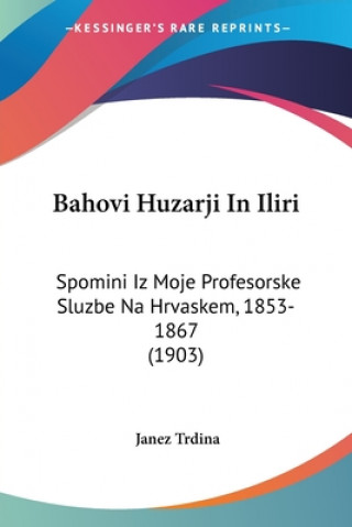 Könyv Bahovi Huzarji In Iliri: Spomini Iz Moje Profesorske Sluzbe Na Hrvaskem, 1853-1867 (1903) Janez Trdina