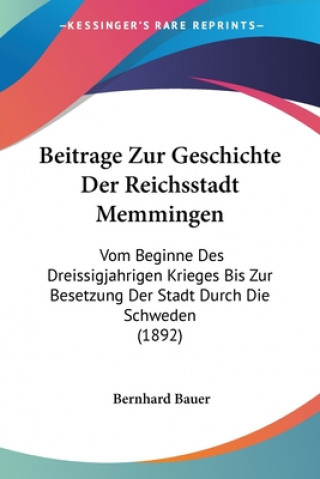 Książka Beitrage Zur Geschichte Der Reichsstadt Memmingen: Vom Beginne Des Dreissigjahrigen Krieges Bis Zur Besetzung Der Stadt Durch Die Schweden (1892) Bernhard Bauer