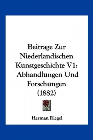 Książka Beitrage Zur Niederlandischen Kunstgeschichte V1: Abhandlungen Und Forschungen (1882) Herman Riegel