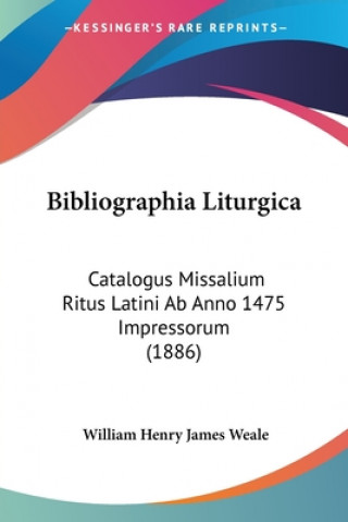 Carte Bibliographia Liturgica: Catalogus Missalium Ritus Latini Ab Anno 1475 Impressorum (1886) William Henry James Weale