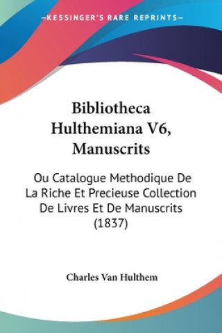 Kniha Bibliotheca Hulthemiana V6, Manuscrits: Ou Catalogue Methodique De La Riche Et Precieuse Collection De Livres Et De Manuscrits (1837) Charles Van Hulthem