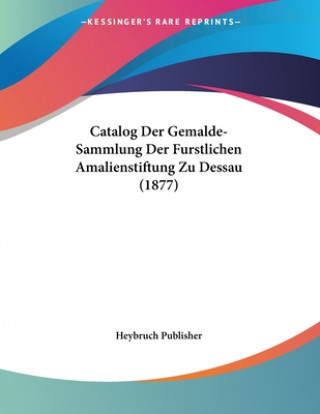 Kniha Catalog Der Gemalde-Sammlung Der Furstlichen Amalienstiftung Zu Dessau (1877) Heybruch Publisher