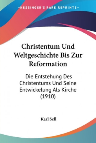 Kniha Christentum Und Weltgeschichte Bis Zur Reformation: Die Entstehung Des Christentums Und Seine Entwickelung Als Kirche (1910) Karl Sell