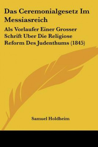 Kniha Das Ceremonialgesetz Im Messiasreich: Als Vorlaufer Einer Grosser Schrift Uber Die Religiose Reform Des Judenthums (1845) Samuel Holdheim