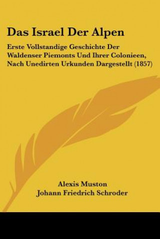 Kniha Das Israel Der Alpen: Erste Vollstandige Geschichte Der Waldenser Piemonts Und Ihrer Colonieen, Nach Unedirten Urkunden Dargestellt (1857) Alexis Muston