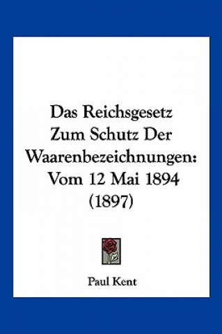 Kniha Das Reichsgesetz Zum Schutz Der Waarenbezeichnungen: Vom 12 Mai 1894 (1897) Paul Kent