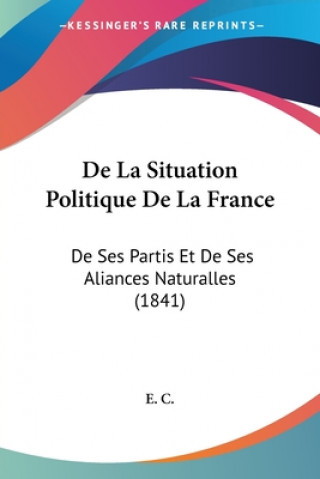 Kniha De La Situation Politique De La France: De Ses Partis Et De Ses Aliances Naturalles (1841) E. C.