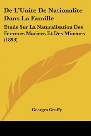Kniha De L'Unite De Nationalite Dans La Famille: Etude Sur La Naturalisation Des Femmes Mariees Et Des Mineurs (1893) Georges Gruffy