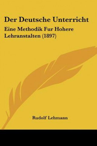 Kniha Der Deutsche Unterricht: Eine Methodik Fur Hohere Lehranstalten (1897) Rudolf Lehmann