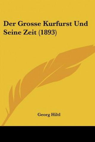 Kniha Der Grosse Kurfurst Und Seine Zeit (1893) Georg Hiltl