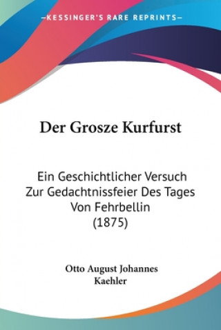 Kniha Der Grosze Kurfurst: Ein Geschichtlicher Versuch Zur Gedachtnissfeier Des Tages Von Fehrbellin (1875) Otto August Johannes Kaehler