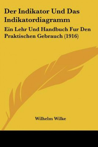 Kniha Der Indikator Und Das Indikatordiagramm: Ein Lehr Und Handbuch Fur Den Praktischen Gebrauch (1916) Wilhelm Wilke