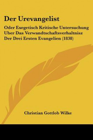 Kniha Der Urevangelist: Oder Exegetisch Kritische Untersuchung Uber Das Verwandtschaftsverhaltnisz Der Drei Ersten Evangelien (1838) Christian Gottlob Wilke