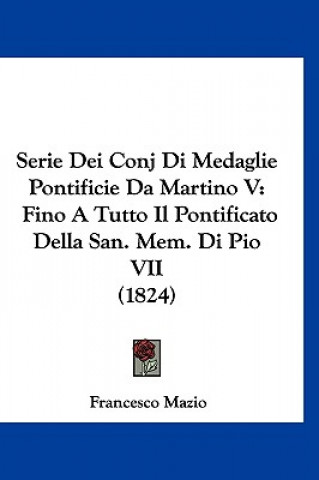 Książka Serie Dei Conj Di Medaglie Pontificie Da Martino V: Fino a Tutto Il Pontificato Della San. Mem. Di Pio VII (1824) Francesco Mazio