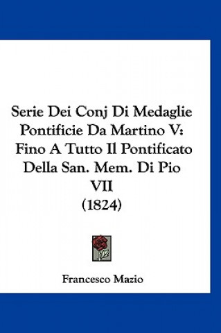 Kniha Serie Dei Conj Di Medaglie Pontificie Da Martino V: Fino a Tutto Il Pontificato Della San. Mem. Di Pio VII (1824) Francesco Mazio