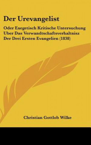 Książka Der Urevangelist: Oder Exegetisch Kritische Untersuchung Uber Das Verwandtschaftsverhaltnisz Der Drei Ersten Evangelien (1838) Christian Gottlob Wilke