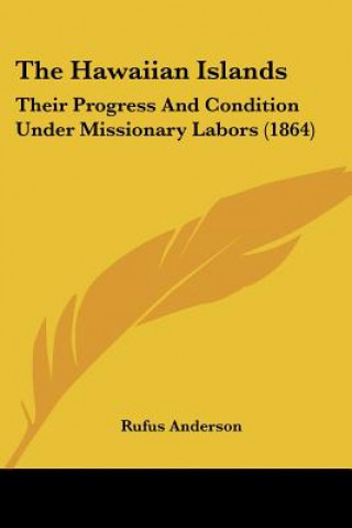 Kniha The Hawaiian Islands: Their Progress And Condition Under Missionary Labors (1864) Rufus Anderson