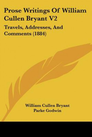 Kniha Prose Writings Of William Cullen Bryant V2: Travels, Addresses, And Comments (1884) William Cullen Bryant