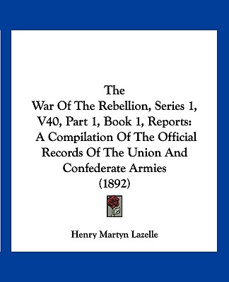 Kniha The War Of The Rebellion, Series 1, V40, Part 1, Book 1, Reports: A Compilation Of The Official Records Of The Union And Confederate Armies (1892) Henry Martyn Lazelle