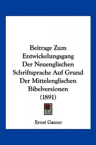 Könyv Beitrage Zum Entwickelungsgang Der Neuenglischen Schriftsprache Auf Grund Der Mittelenglischen Bibelversionen (1891) Ernst Gasner