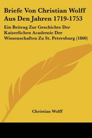 Книга Briefe Von Christian Wolff Aus Den Jahren 1719-1753: Ein Beitrag Zur Geschichte Der Kaiserlichen Academie Der Wissenschaften Zu St. Petersburg (1860) Christian Wolff