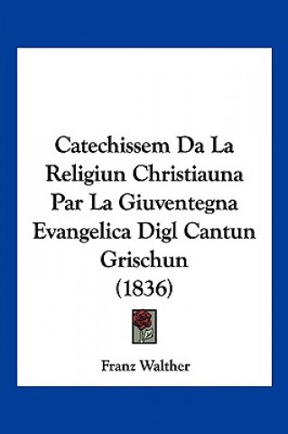 Kniha Catechissem Da La Religiun Christiauna Par La Giuventegna Evangelica Digl Cantun Grischun (1836) Franz Walther