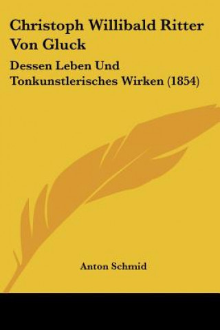 Книга Christoph Willibald Ritter Von Gluck: Dessen Leben Und Tonkunstlerisches Wirken (1854) Anton Schmid