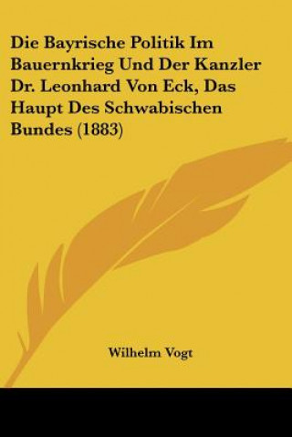 Kniha Die Bayrische Politik Im Bauernkrieg Und Der Kanzler Dr. Leonhard Von Eck, Das Haupt Des Schwabischen Bundes (1883) Wilhelm Vogt