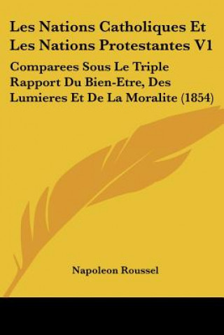 Book Les Nations Catholiques Et Les Nations Protestantes V1: Comparees Sous Le Triple Rapport Du Bien-Etre, Des Lumieres Et De La Moralite (1854) Napoleon Roussel