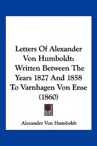 Carte Letters Of Alexander Von Humboldt: Written Between The Years 1827 And 1858 To Varnhagen Von Ense (1860) Alexander Von Humboldt