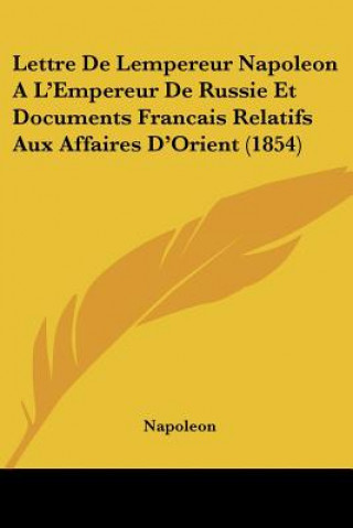 Книга Lettre De Lempereur Napoleon A L'Empereur De Russie Et Documents Francais Relatifs Aux Affaires D'Orient (1854) Napoleon