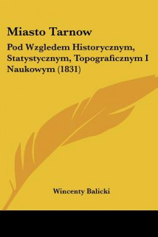 Kniha Miasto Tarnow: Pod Wzgledem Historycznym, Statystycznym, Topograficznym I Naukowym (1831) Wincenty Balicki
