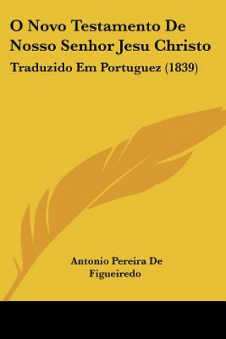 Kniha O Novo Testamento De Nosso Senhor Jesu Christo: Traduzido Em Portuguez (1839) Antonio Pereira De Figueiredo