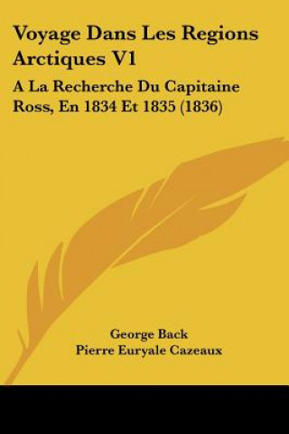 Kniha Voyage Dans Les Regions Arctiques V1: A La Recherche Du Capitaine Ross, En 1834 Et 1835 (1836) George Back