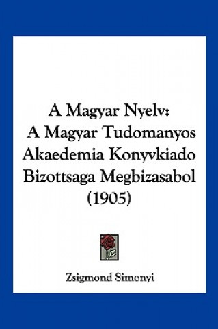 Carte A Magyar Nyelv: A Magyar Tudomanyos Akaedemia Konyvkiado Bizottsaga Megbizasabol (1905) Zsigmond Simonyi
