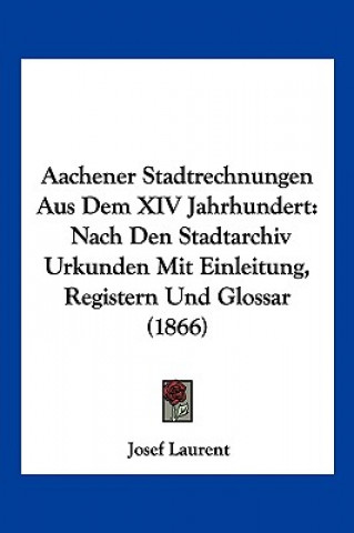 Kniha Aachener Stadtrechnungen Aus Dem XIV Jahrhundert: Nach Den Stadtarchiv Urkunden Mit Einleitung, Registern Und Glossar (1866) Josef Laurent