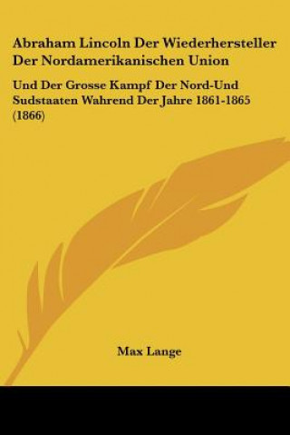 Книга Abraham Lincoln Der Wiederhersteller Der Nordamerikanischen Union: Und Der Grosse Kampf Der Nord-Und Sudstaaten Wahrend Der Jahre 1861-1865 (1866) Max Lange