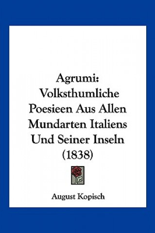 Kniha Agrumi: Volksthumliche Poesieen Aus Allen Mundarten Italiens Und Seiner Inseln (1838) August Kopisch