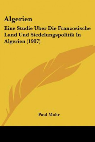 Könyv Algerien: Eine Studie Uber Die Franzosische Land Und Siedelungspolitik in Algerien (1907) Paul Mohr