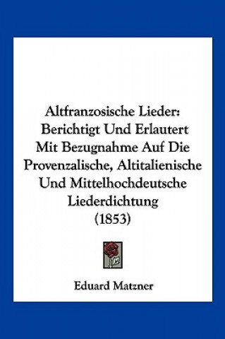 Kniha Altfranzosische Lieder: Berichtigt Und Erlautert Mit Bezugnahme Auf Die Provenzalische, Altitalienische Und Mittelhochdeutsche Liederdichtung Eduard Matzner